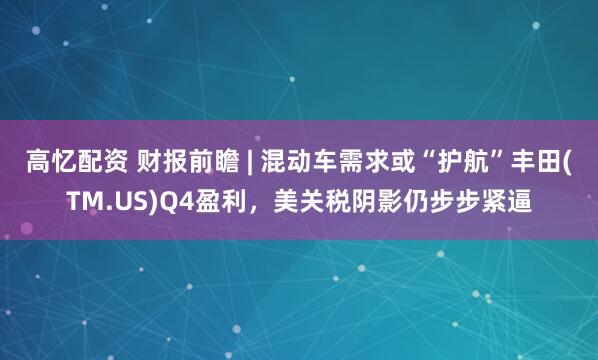高忆配资 财报前瞻 | 混动车需求或“护航”丰田(TM.US)Q4盈利，美关税阴影仍步步紧逼
