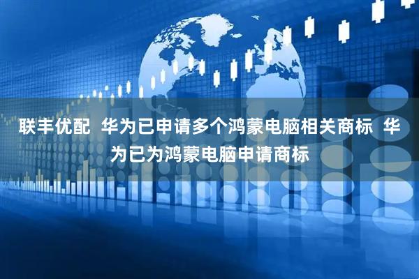联丰优配  华为已申请多个鸿蒙电脑相关商标  华为已为鸿蒙电脑申请商标