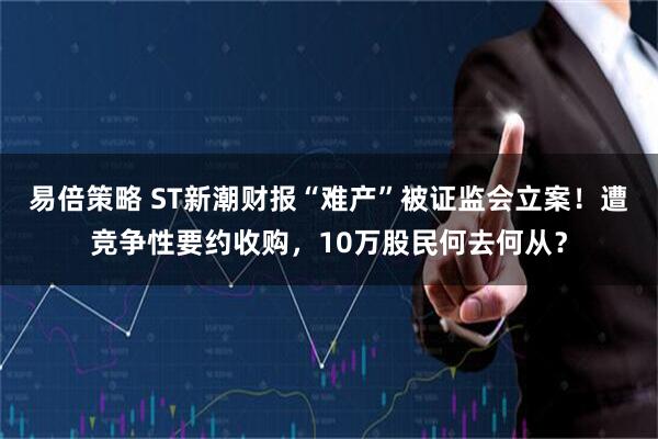 易倍策略 ST新潮财报“难产”被证监会立案！遭竞争性要约收购，10万股民何去何从？