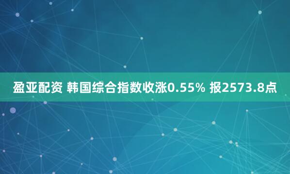 盈亚配资 韩国综合指数收涨0.55% 报2573.8点