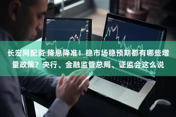长宏网配资 降息降准！稳市场稳预期都有哪些增量政策？央行、金融监管总局、证监会这么说