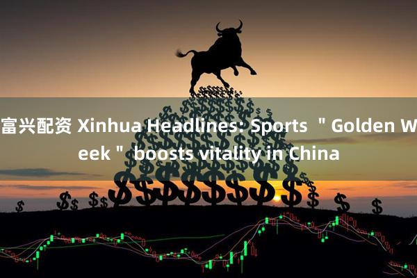 富兴配资 Xinhua Headlines: Sports ＂Golden Week＂ boosts vitality in China