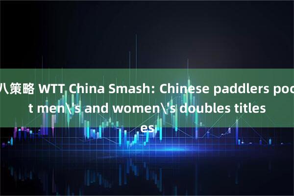 九八策略 WTT China Smash: Chinese paddlers pocket men's and women's doubles titles