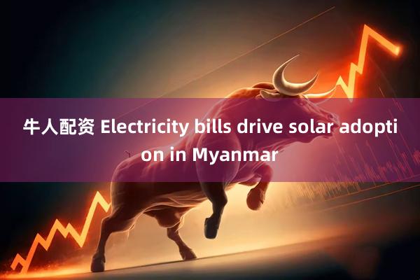 牛人配资 Electricity bills drive solar adoption in Myanmar