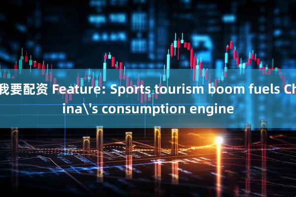 我要配资 Feature: Sports tourism boom fuels China's consumption engine