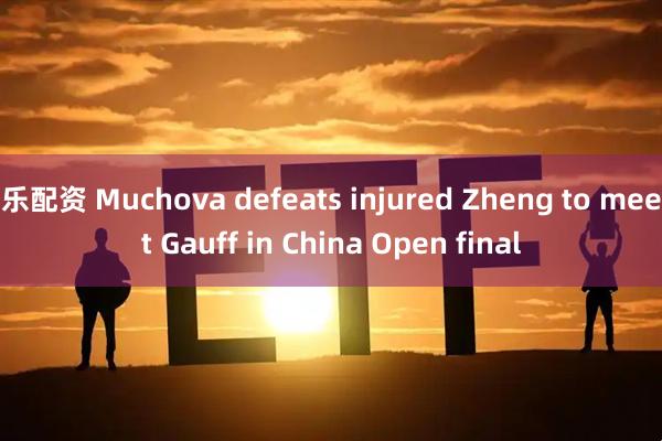 乐配资 Muchova defeats injured Zheng to meet Gauff in China Open final