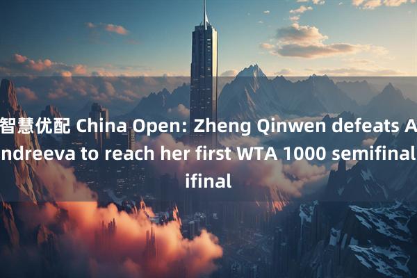 智慧优配 China Open: Zheng Qinwen defeats Andreeva to reach her first WTA 1000 semifinal