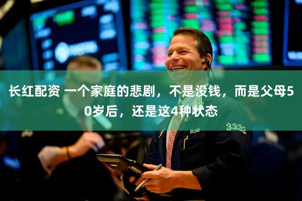 长红配资 一个家庭的悲剧，不是没钱，而是父母50岁后，还是这4种状态