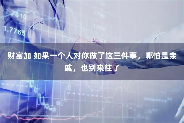 财富加 如果一个人对你做了这三件事，哪怕是亲戚，也别来往了