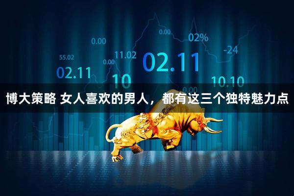 博大策略 女人喜欢的男人，都有这三个独特魅力点