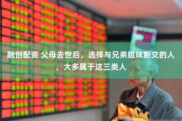 融创配资 父母去世后，选择与兄弟姐妹断交的人，大多属于这三类人