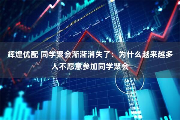 辉煌优配 同学聚会渐渐消失了：为什么越来越多人不愿意参加同学聚会