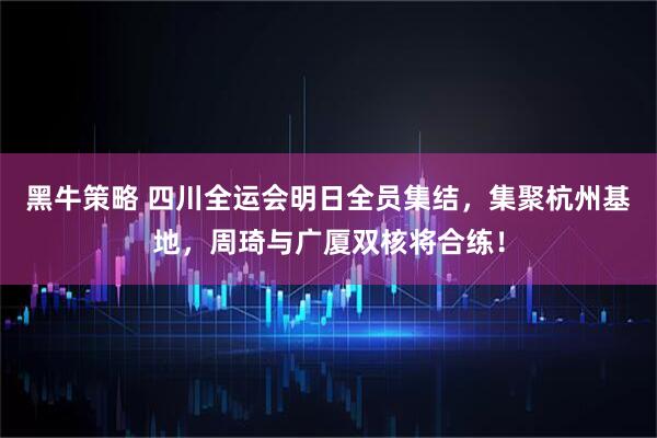 黑牛策略 四川全运会明日全员集结，集聚杭州基地，周琦与广厦双核将合练！