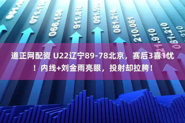道正网配资 U22辽宁89-78北京，赛后3喜1忧！内线+刘金雨亮眼，投射却拉胯！
