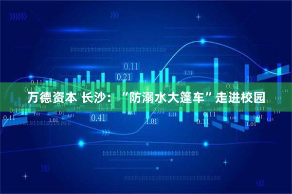 万德资本 长沙：“防溺水大篷车”走进校园