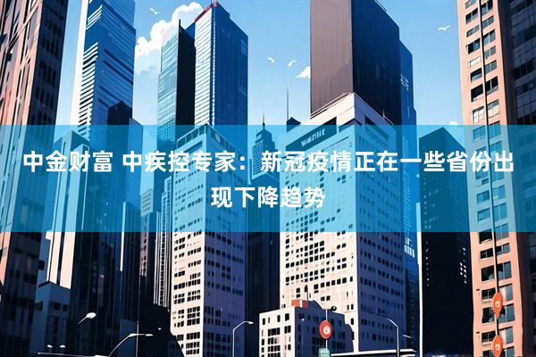 中金财富 中疾控专家：新冠疫情正在一些省份出现下降趋势