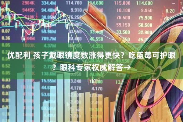 优配利 孩子戴眼镜度数涨得更快？吃蓝莓可护眼？眼科专家权威解答→