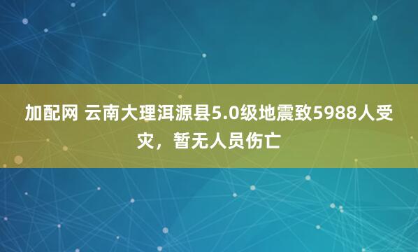 加配网 云南大理洱源县5.0级地震致5988人受灾，暂无人员伤亡