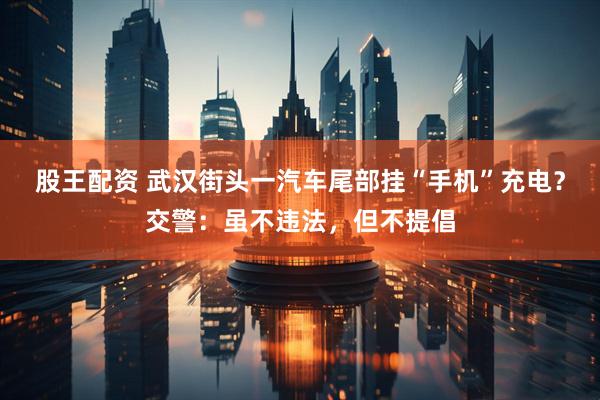 股王配资 武汉街头一汽车尾部挂“手机”充电？交警：虽不违法，但不提倡