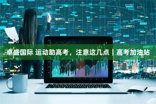 卓盛国际 运动助高考，注意这几点｜高考加油站