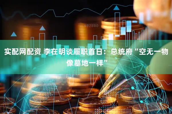 实配网配资 李在明谈履职首日：总统府“空无一物 像墓地一样”