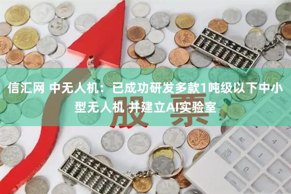 信汇网 中无人机：已成功研发多款1吨级以下中小型无人机 并建立AI实验室