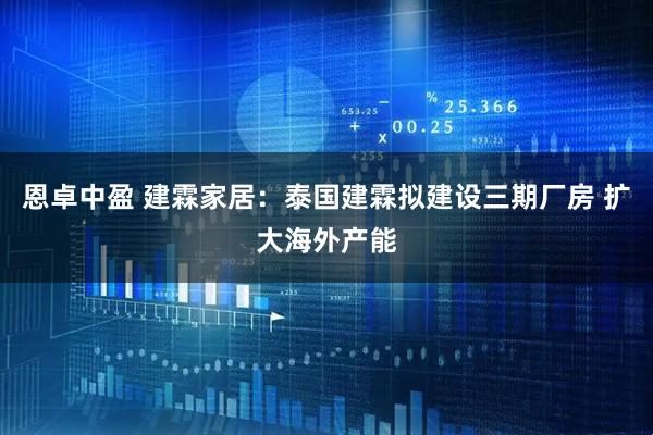 恩卓中盈 建霖家居：泰国建霖拟建设三期厂房 扩大海外产能