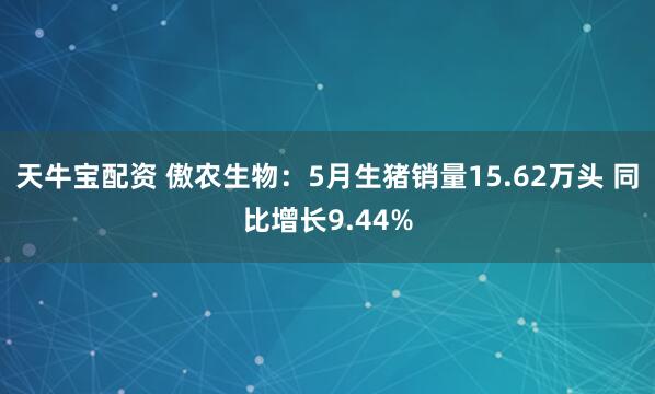 天牛宝配资 傲农生物：5月生猪销量15.62万头 同比增长9.44%