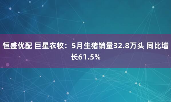恒盛优配 巨星农牧：5月生猪销量32.8万头 同比增长61.5%