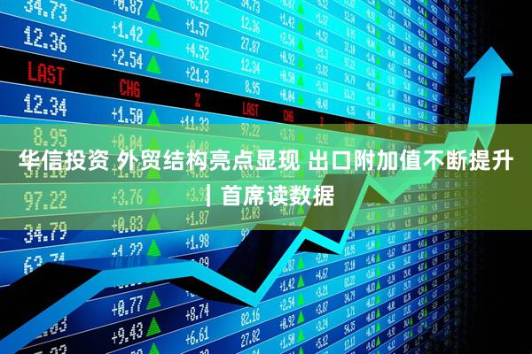 华信投资 外贸结构亮点显现 出口附加值不断提升｜首席读数据