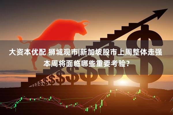 大资本优配 狮城观市|新加坡股市上周整体走强 本周将面临哪些重要考验？