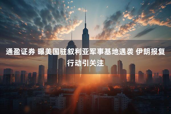 通盈证券 曝美国驻叙利亚军事基地遇袭 伊朗报复行动引关注