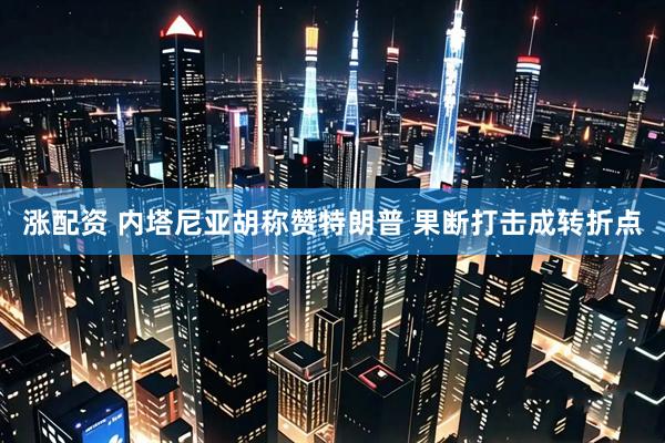 涨配资 内塔尼亚胡称赞特朗普 果断打击成转折点