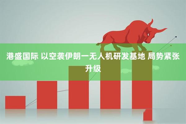港盛国际 以空袭伊朗一无人机研发基地 局势紧张升级