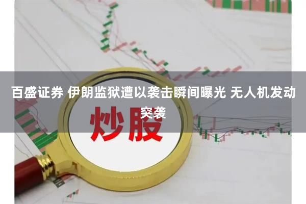 百盛证券 伊朗监狱遭以袭击瞬间曝光 无人机发动突袭