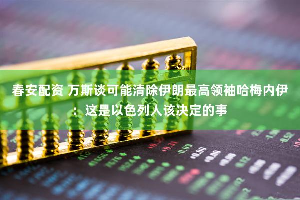 春安配资 万斯谈可能清除伊朗最高领袖哈梅内伊：这是以色列人该决定的事