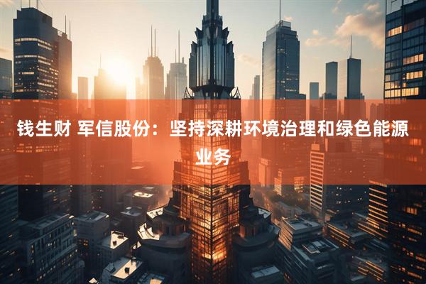 钱生财 军信股份：坚持深耕环境治理和绿色能源业务