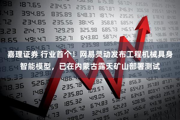 嘉理证券 行业首个！网易灵动发布工程机械具身智能模型，已在内蒙古露天矿山部署测试