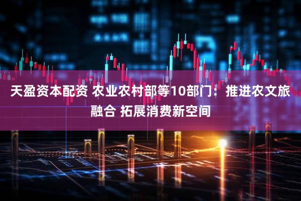 天盈资本配资 农业农村部等10部门：推进农文旅融合 拓展消费新空间