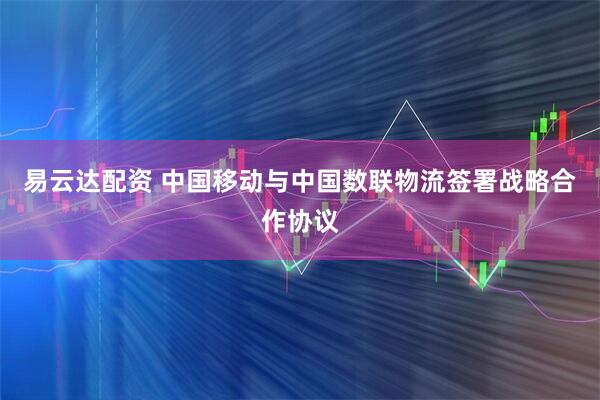 易云达配资 中国移动与中国数联物流签署战略合作协议