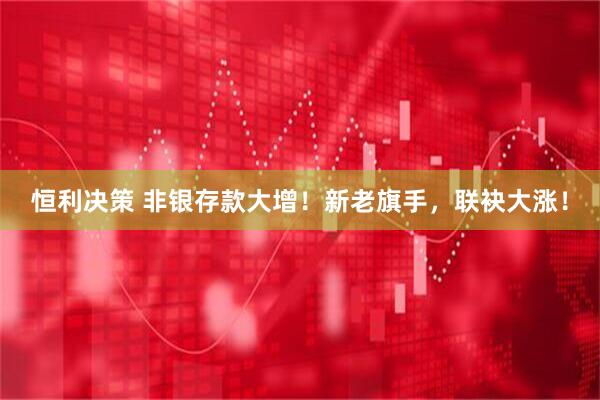 恒利决策 非银存款大增！新老旗手，联袂大涨！