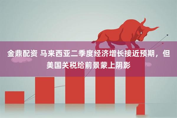 金鼎配资 马来西亚二季度经济增长接近预期，但美国关税给前景蒙上阴影