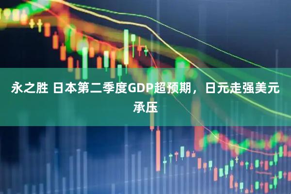 永之胜 日本第二季度GDP超预期，日元走强美元承压