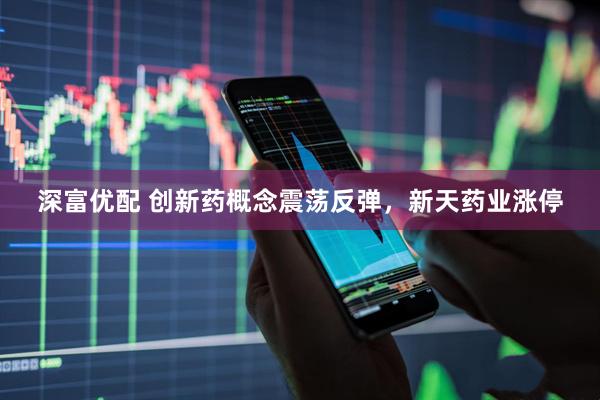 深富优配 创新药概念震荡反弹，新天药业涨停