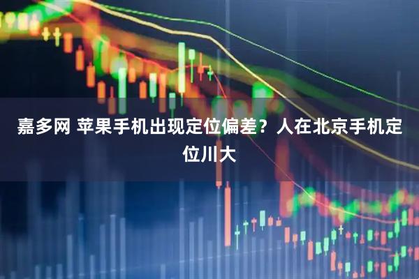 嘉多网 苹果手机出现定位偏差？人在北京手机定位川大