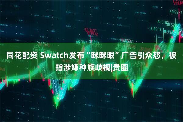 同花配资 Swatch发布“眯眯眼”广告引众怒，被指涉嫌种族歧视|贵圈