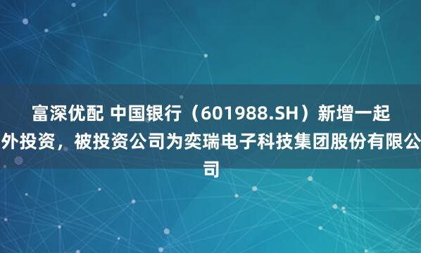 富深优配 中国银行（601988.SH）新增一起对外投资，被投资公司为奕瑞电子科技集团股份有限公司