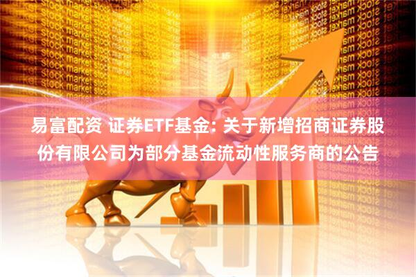易富配资 证券ETF基金: 关于新增招商证券股份有限公司为部分基金流动性服务商的公告