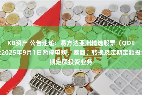 KB资产 公告速递：易方达亚洲精选股票（QDII）基金2025年9月1日暂停申购、赎回、转换及定期定额投资业务