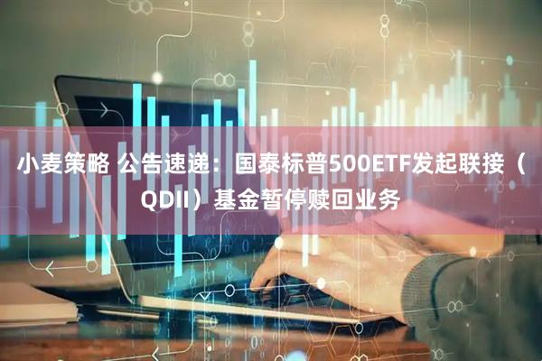 小麦策略 公告速递：国泰标普500ETF发起联接（QDII）基金暂停赎回业务